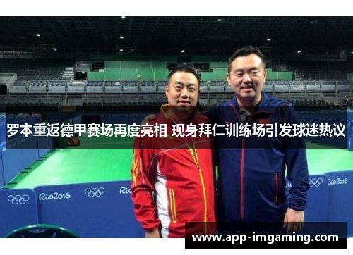 罗本重返德甲赛场再度亮相 现身拜仁训练场引发球迷热议