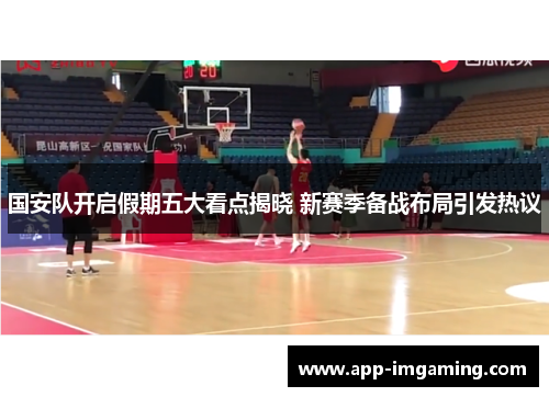 国安队开启假期五大看点揭晓 新赛季备战布局引发热议